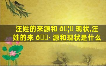 汪姓的来源和 🦄 现状,汪姓的来 🕷 源和现状是什么